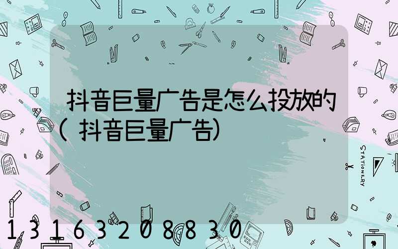 抖音巨量广告是怎么投放的(抖音巨量广告)