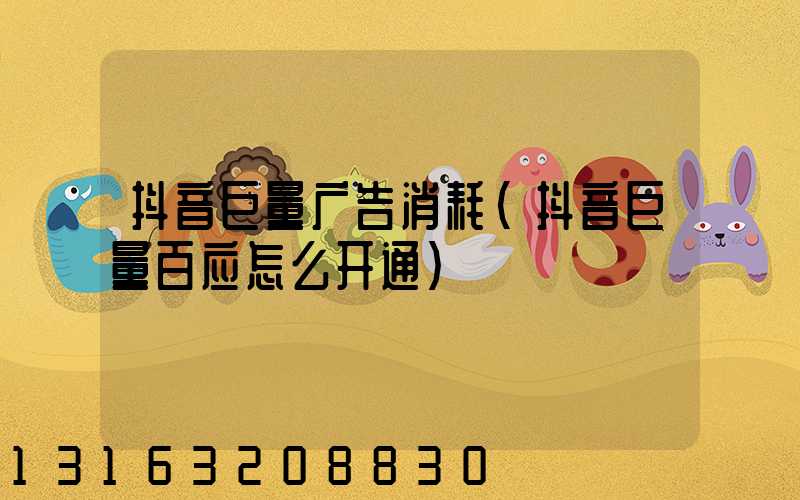 抖音巨量广告消耗(抖音巨量百应怎么开通)