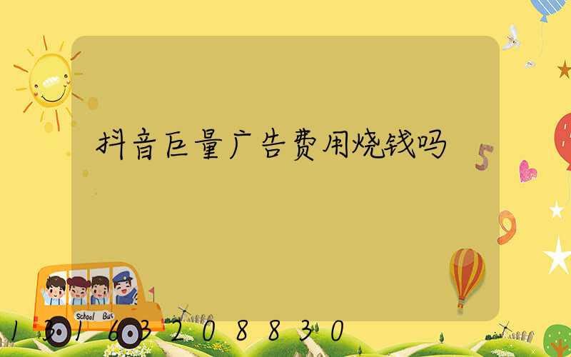 抖音巨量广告费用烧钱吗