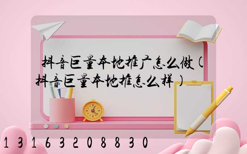 抖音巨量本地推广怎么做(抖音巨量本地推怎么样)