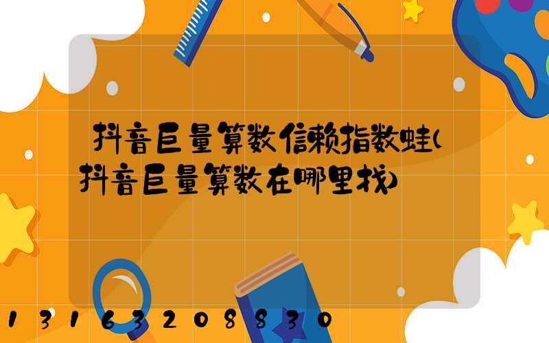 抖音巨量算数信赖指数蛙(抖音巨量算数在哪里找)
