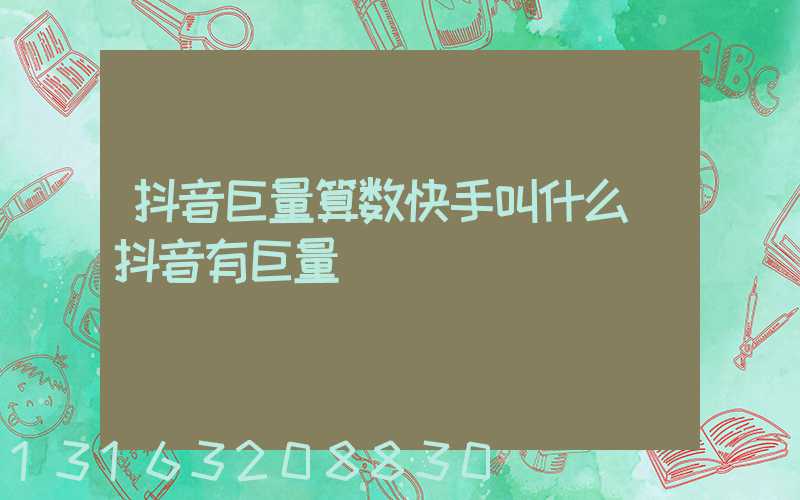 抖音巨量算数快手叫什么(抖音有巨量)