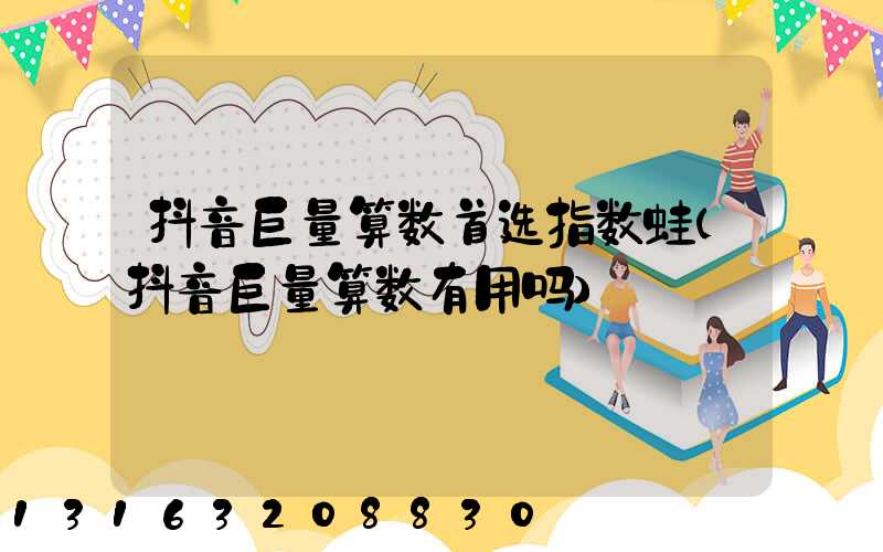 抖音巨量算数首选指数蛙(抖音巨量算数有用吗)