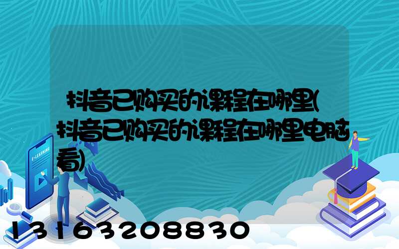 抖音已购买的课程在哪里(抖音已购买的课程在哪里电脑看)