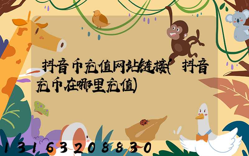抖音币充值网站链接(抖音充币在哪里充值)