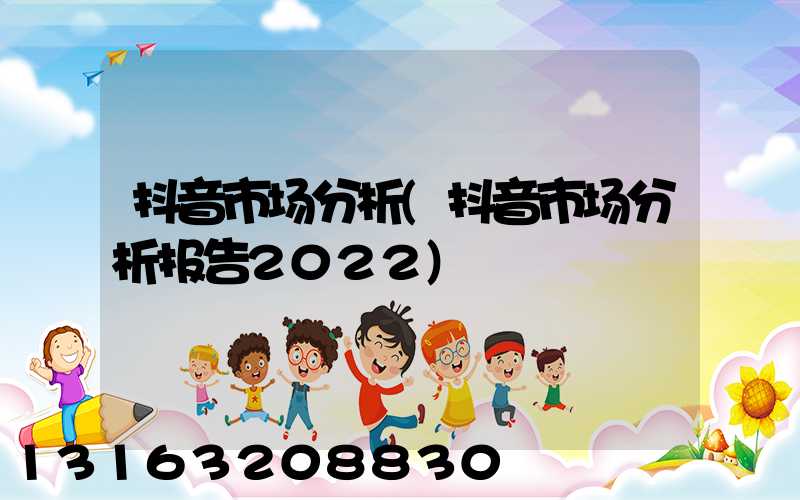 抖音市场分析(抖音市场分析报告2022)