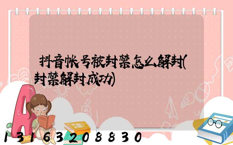 抖音帐号被封禁怎么解封(封禁解封成功)
