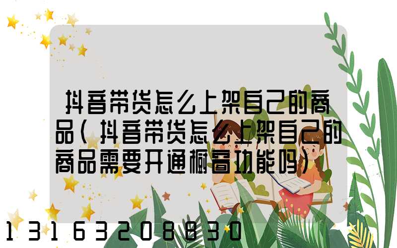 抖音带货怎么上架自己的商品(抖音带货怎么上架自己的商品需要开通橱窗功能吗)