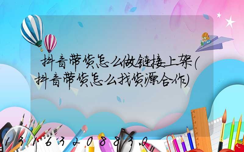 抖音带货怎么做链接上架(抖音带货怎么找货源合作)