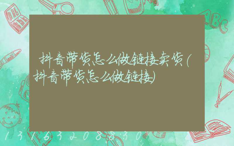 抖音带货怎么做链接卖货(抖音带货怎么做链接)