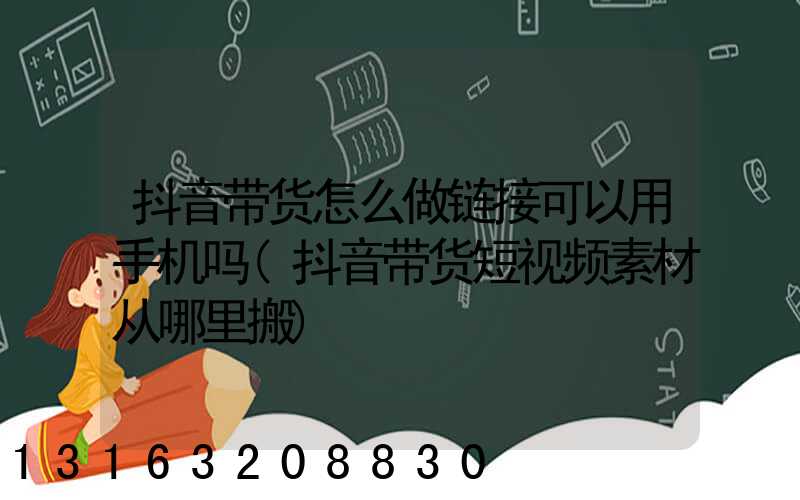 抖音带货怎么做链接可以用手机吗(抖音带货短视频素材从哪里搬)
