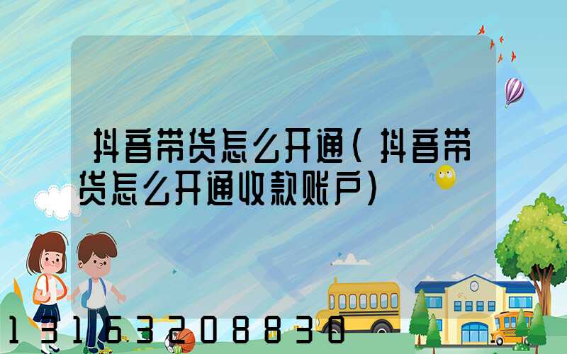 抖音带货怎么开通(抖音带货怎么开通收款账户)