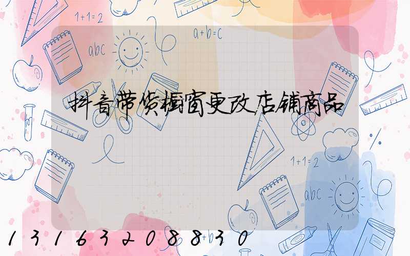 抖音带货橱窗更改店铺商品
