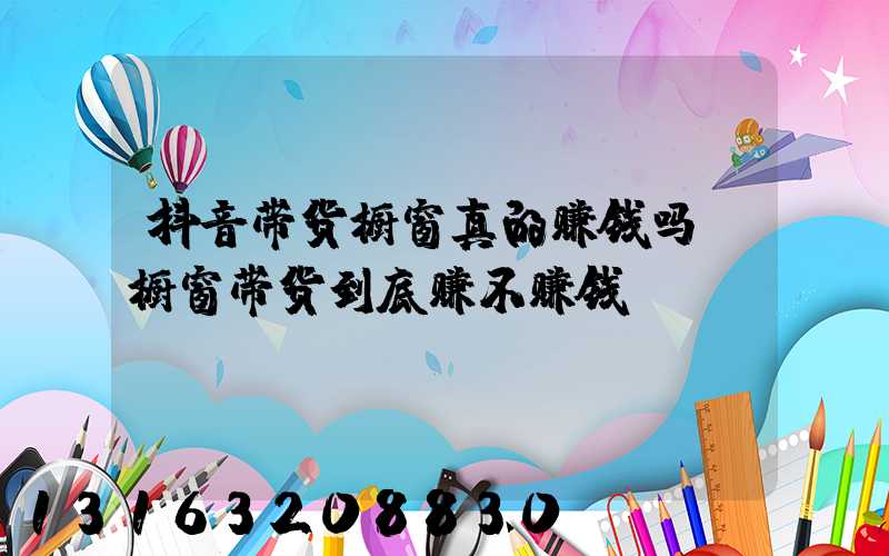 抖音带货橱窗真的赚钱吗(橱窗带货到底赚不赚钱)