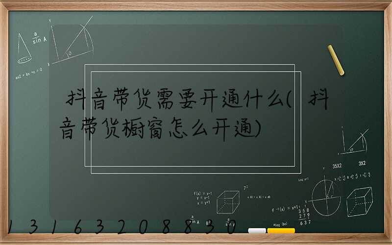 抖音带货需要开通什么(抖音带货橱窗怎么开通)