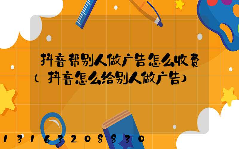 抖音帮别人做广告怎么收费(抖音怎么给别人做广告)