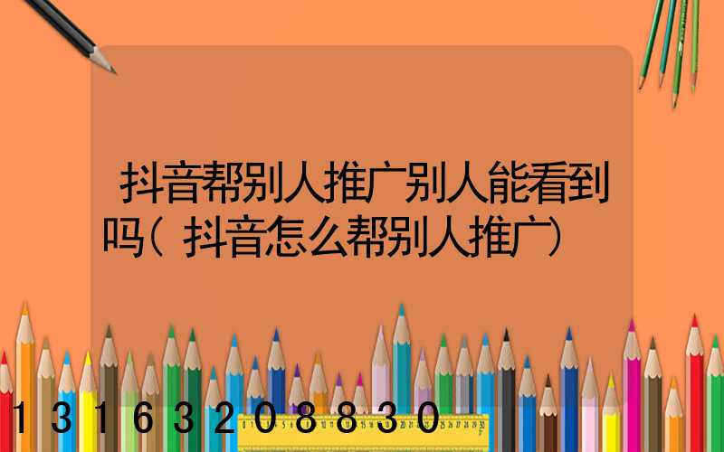 抖音帮别人推广别人能看到吗(抖音怎么帮别人推广)