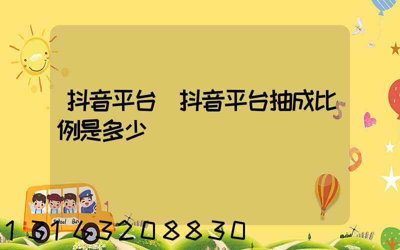 抖音平台(抖音平台抽成比例是多少)