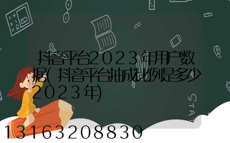 抖音平台2023年用户数据(抖音平台抽成比例是多少2023年)