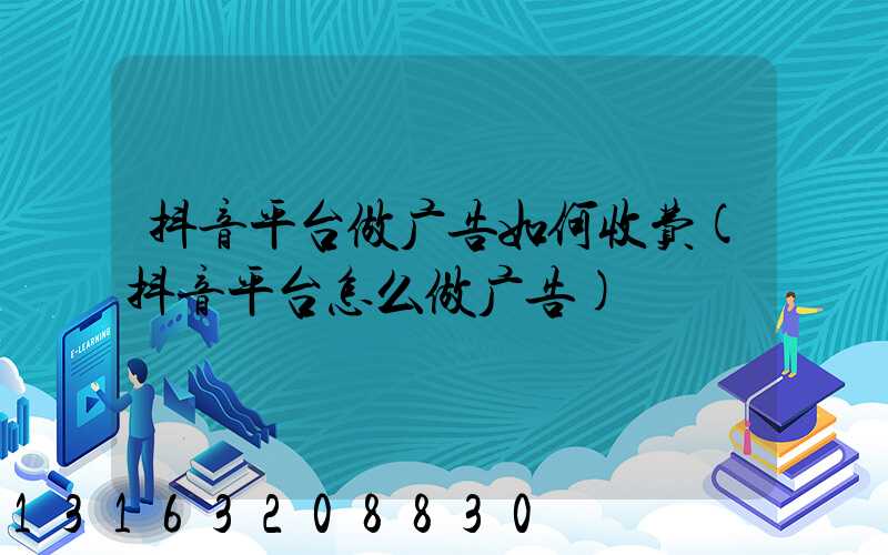 抖音平台做广告如何收费(抖音平台怎么做广告)