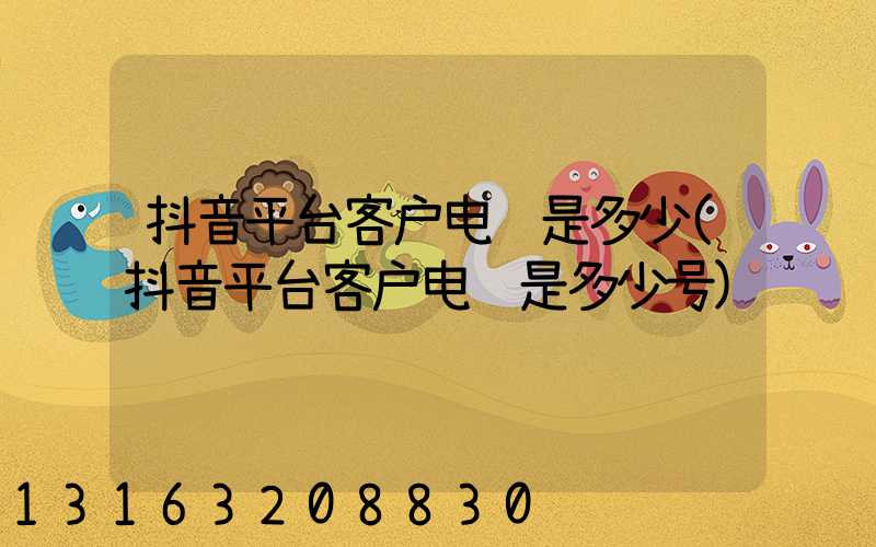 抖音平台客户电话是多少(抖音平台客户电话是多少号)
