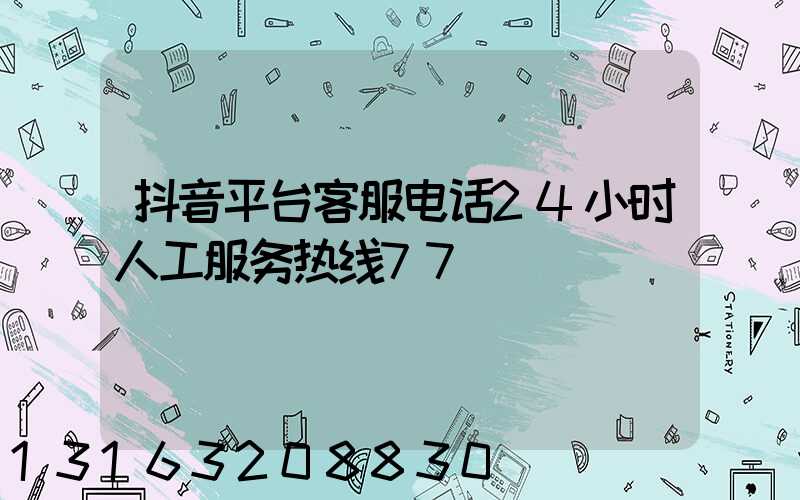 抖音平台客服电话24小时人工服务热线77