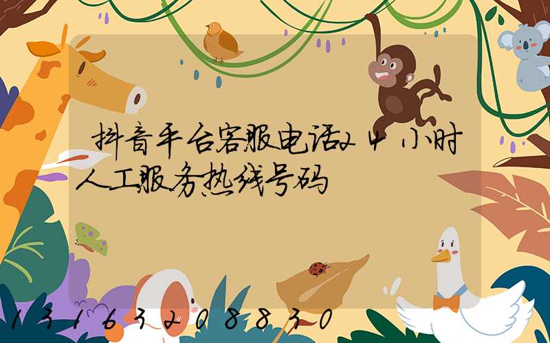 抖音平台客服电话24小时人工服务热线号码