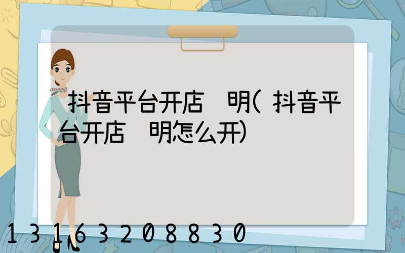 抖音平台开店证明(抖音平台开店证明怎么开)
