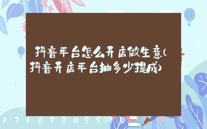抖音平台怎么开店做生意(抖音开店平台抽多少提成)