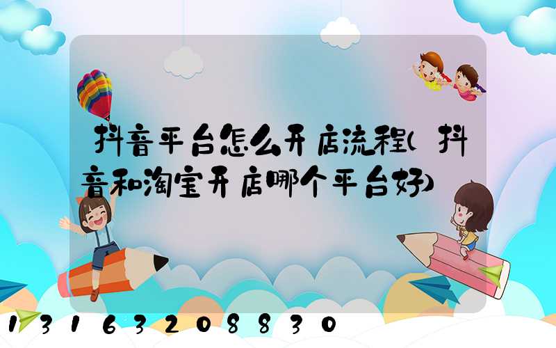 抖音平台怎么开店流程(抖音和淘宝开店哪个平台好)