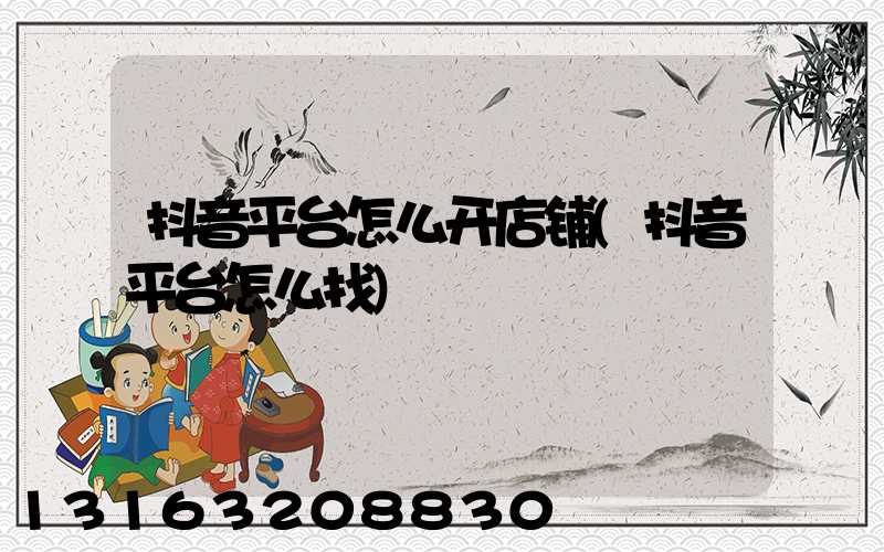 抖音平台怎么开店铺(抖音平台怎么找)