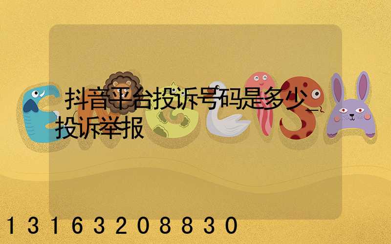 抖音平台投诉号码是多少_投诉举报
