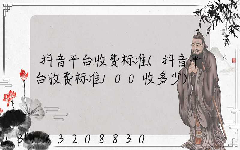 抖音平台收费标准(抖音平台收费标准100收多少)