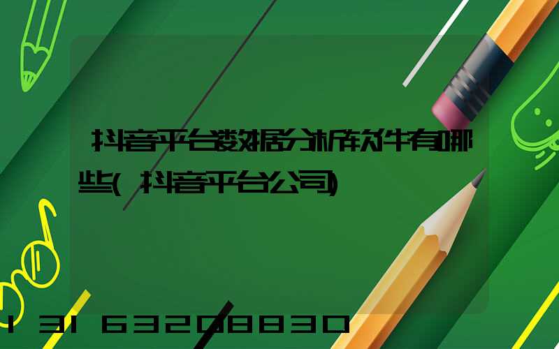 抖音平台数据分析软件有哪些(抖音平台公司)