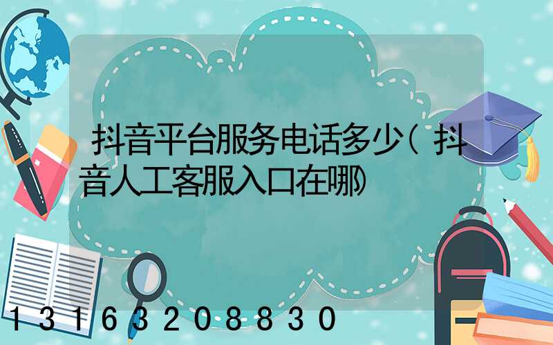 抖音平台服务电话多少(抖音人工客服入口在哪)