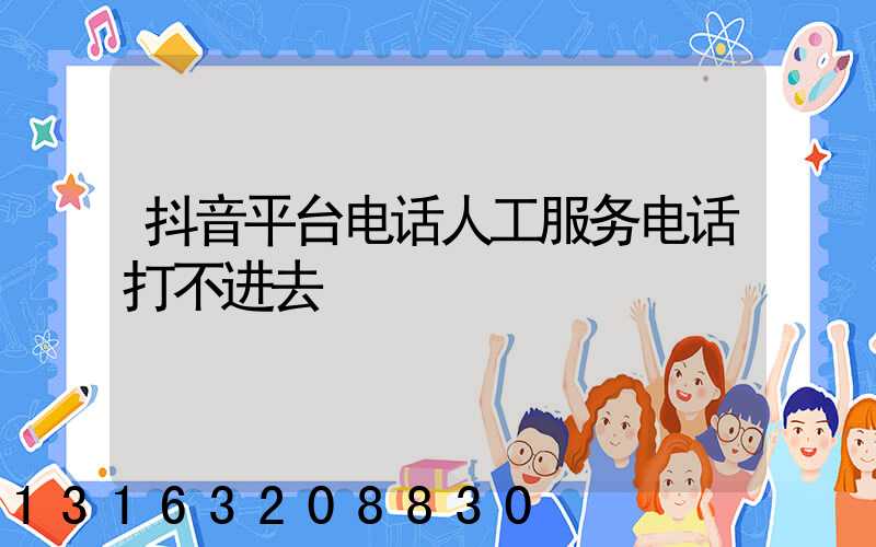 抖音平台电话人工服务电话打不进去
