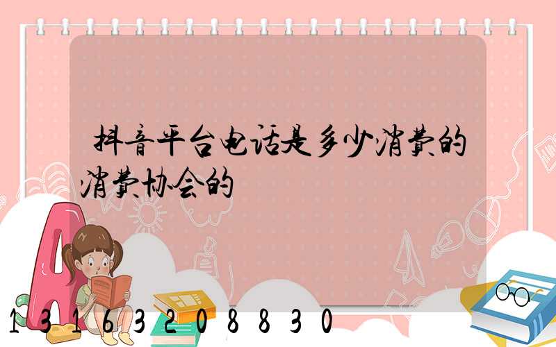 抖音平台电话是多少消费的消费协会的