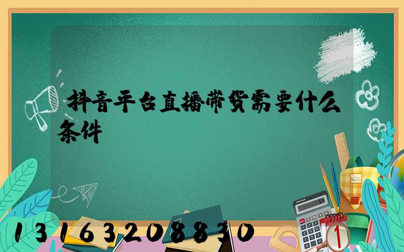 抖音平台直播带货需要什么条件