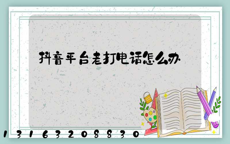 抖音平台老打电话怎么办