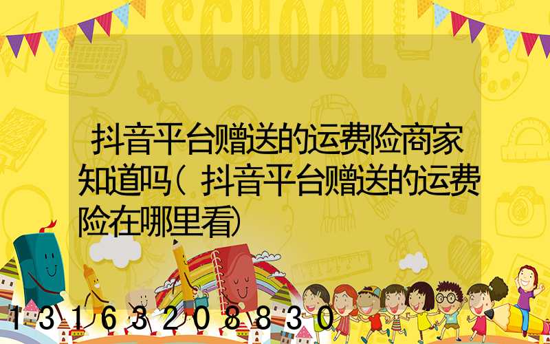 抖音平台赠送的运费险商家知道吗(抖音平台赠送的运费险在哪里看)