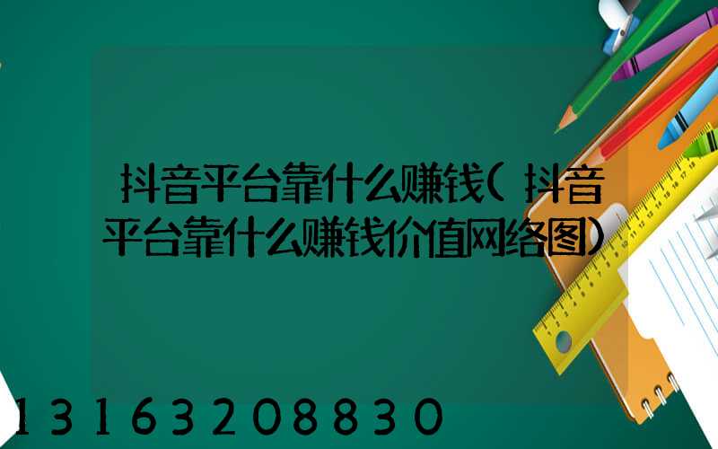 抖音平台靠什么赚钱(抖音平台靠什么赚钱价值网络图)