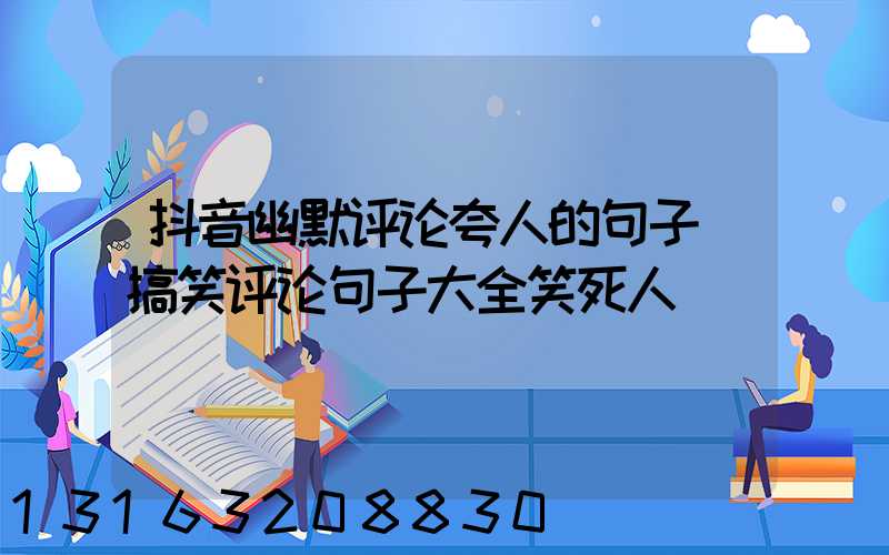 抖音幽默评论夸人的句子(搞笑评论句子大全笑死人)