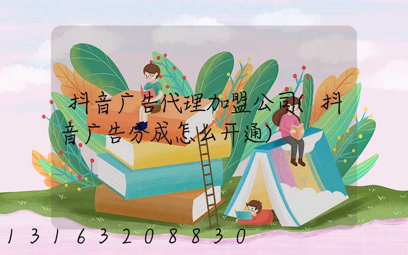 抖音广告代理加盟公司(抖音广告分成怎么开通)