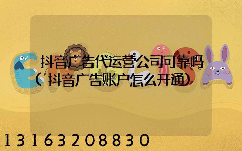 抖音广告代运营公司可靠吗(抖音广告账户怎么开通)