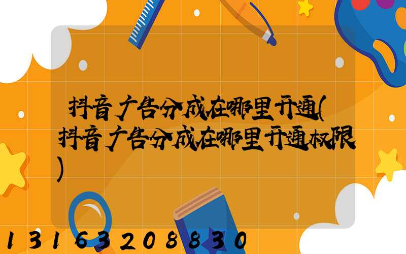 抖音广告分成在哪里开通(抖音广告分成在哪里开通权限)