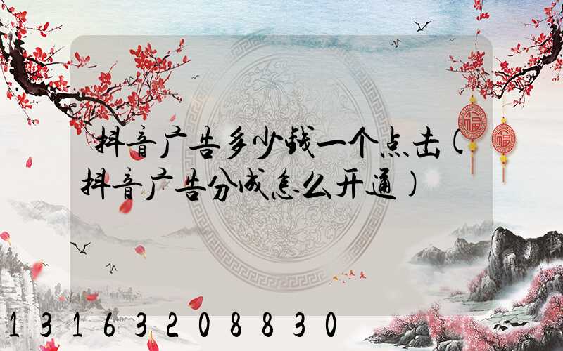 抖音广告多少钱一个点击(抖音广告分成怎么开通)