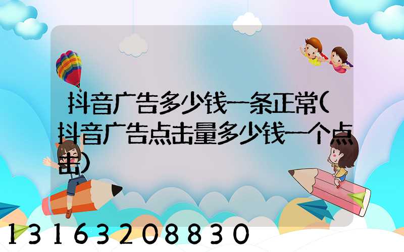 抖音广告多少钱一条正常(抖音广告点击量多少钱一个点击)