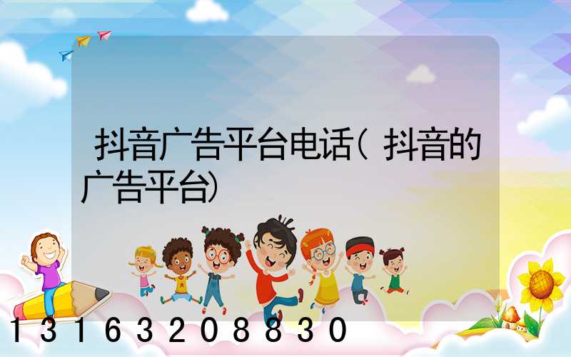 抖音广告平台电话(抖音的广告平台)