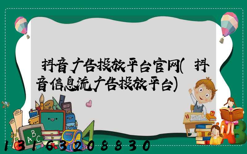 抖音广告投放平台官网(抖音信息流广告投放平台)