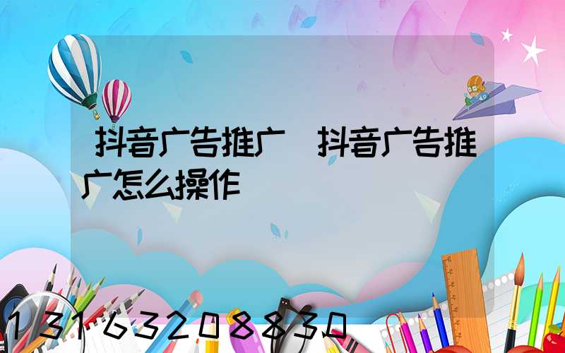 抖音广告推广(抖音广告推广怎么操作)